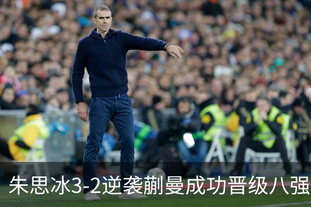 朱思冰3-2逆袭蒯曼成功晋级八强，首次战胜对手感悟颇多